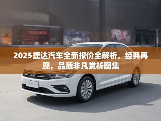 2025捷达汽车全新报价全解析，经典再现，品质非凡赏析图集