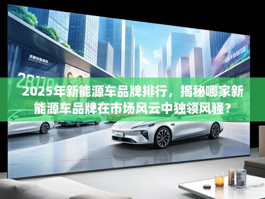 2025年新能源车品牌排行，揭秘哪家新能源车品牌在市场风云中独领风骚？