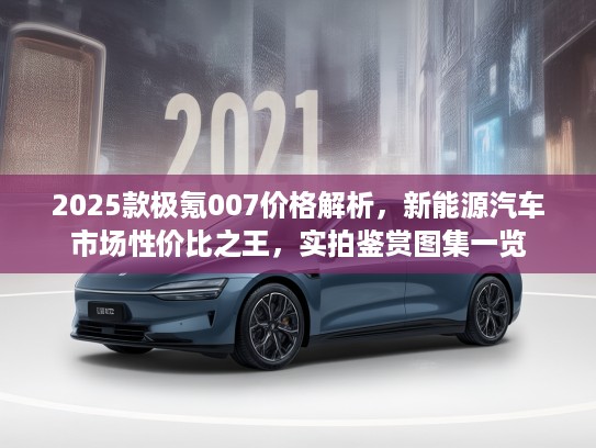 2025款极氪007价格解析，新能源汽车市场性价比之王，实拍鉴赏图集一览
