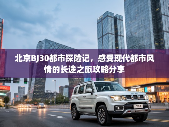 北京BJ30都市探险记，感受现代都市风情的长途之旅攻略分享