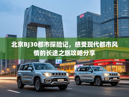 北京BJ30都市探险记，感受现代都市风情的长途之旅攻略分享