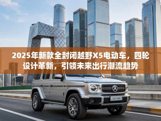 2025年新款全封闭越野X5电动车，四轮设计革新，引领未来出行潮流趋势