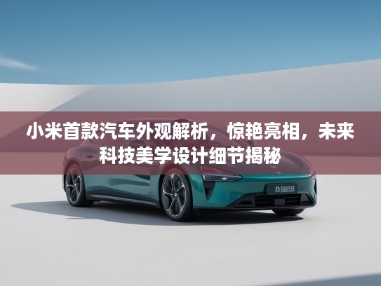 小米首款汽车外观解析，惊艳亮相，未来科技美学设计细节揭秘