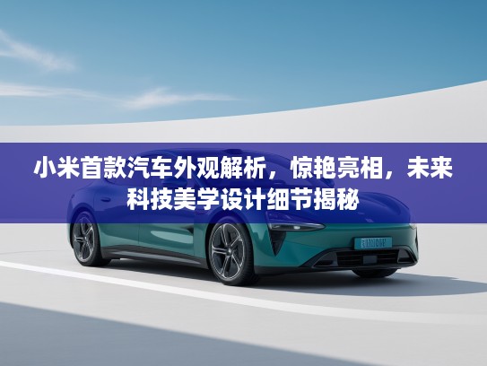 小米首款汽车外观解析，惊艳亮相，未来科技美学设计细节揭秘