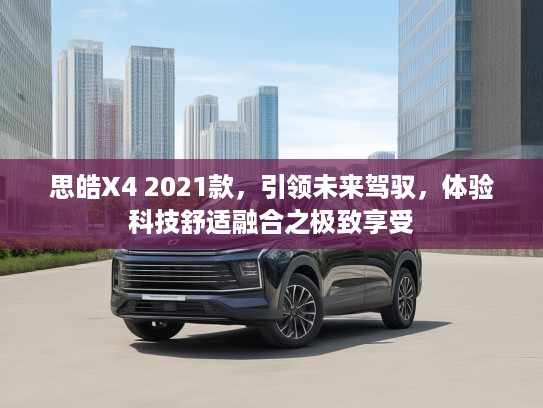 思皓X4 2021款，引领未来驾驭，体验科技舒适融合之极致享受
