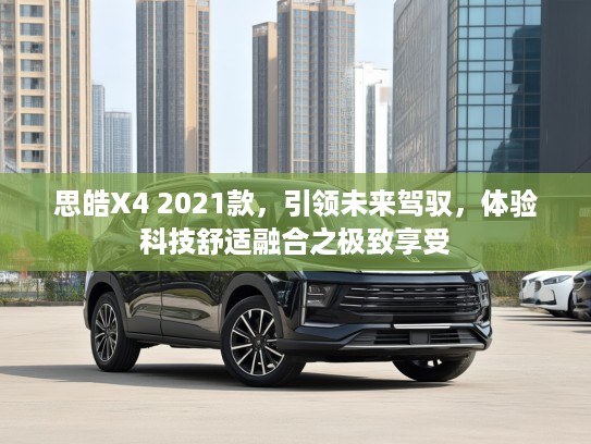 思皓X4 2021款，引领未来驾驭，体验科技舒适融合之极致享受