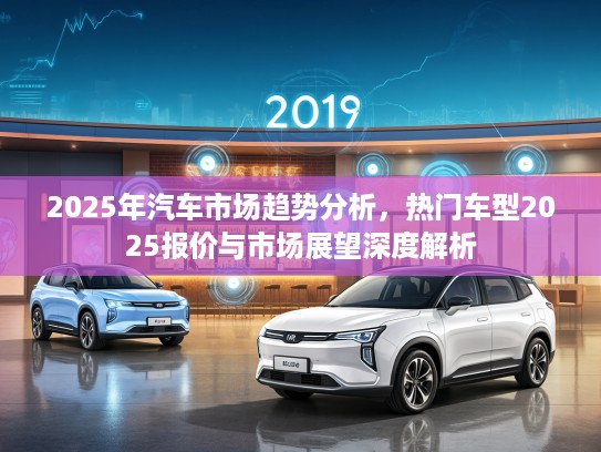 2025年汽车市场趋势分析，热门车型2025报价与市场展望深度解析