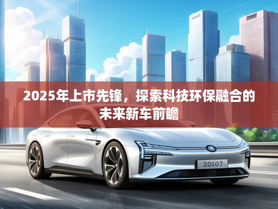 2025年上市先锋，探索科技环保融合的未来新车前瞻