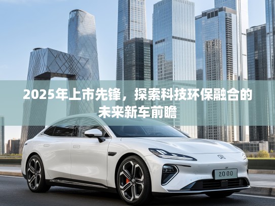 2025年上市先锋，探索科技环保融合的未来新车前瞻