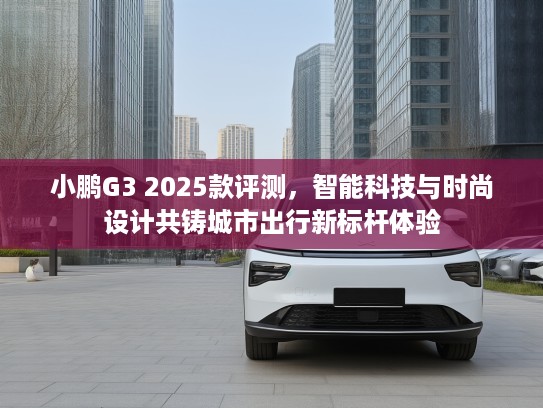 小鹏G3 2025款评测，智能科技与时尚设计共铸城市出行新标杆体验