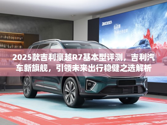 2025款吉利豪越R7基本型评测，吉利汽车新旗舰，引领未来出行稳健之选解析