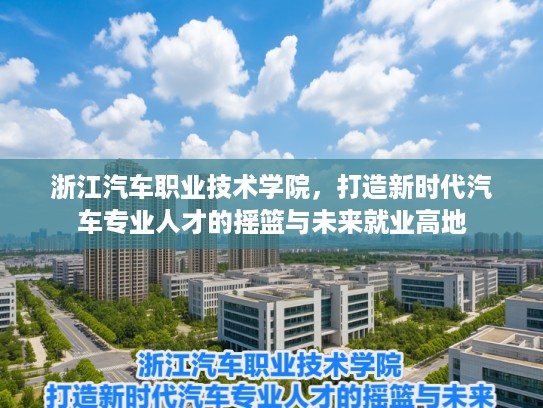 浙江汽车职业技术学院，打造新时代汽车专业人才的摇篮与未来就业高地