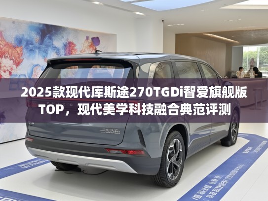 2025款现代库斯途270TGDi智爱旗舰版TOP，现代美学科技融合典范评测