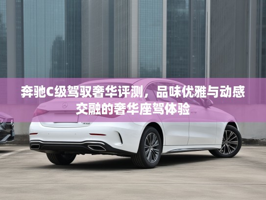 奔驰C级驾驭奢华评测，品味优雅与动感交融的奢华座驾体验