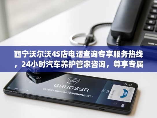 西宁沃尔沃4S店电话查询专享服务热线，24小时汽车养护管家咨询，尊享专属沃尔沃汽车呵护