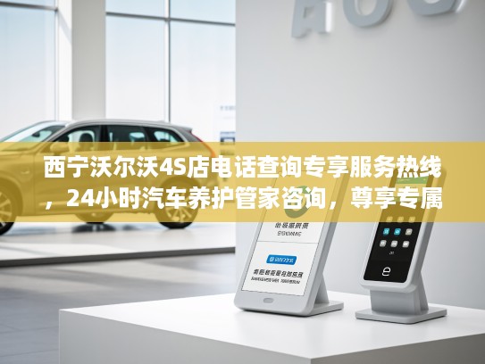 西宁沃尔沃4S店电话查询专享服务热线，24小时汽车养护管家咨询，尊享专属沃尔沃汽车呵护