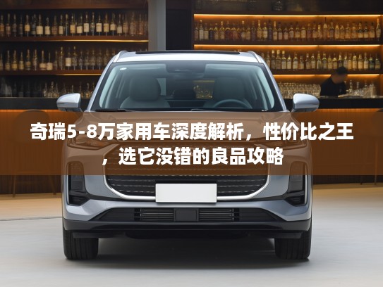 奇瑞5-8万家用车深度解析，性价比之王，选它没错的良品攻略