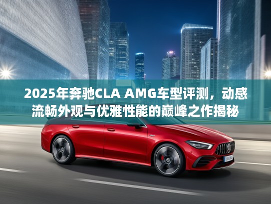 2025年奔驰CLA AMG车型评测，动感流畅外观与优雅性能的巅峰之作揭秘