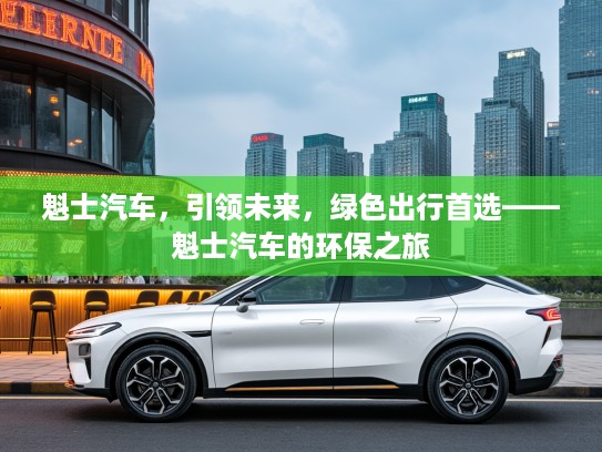 魁士汽车，引领未来，绿色出行首选——魁士汽车的环保之旅