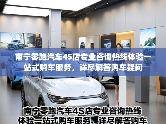南宁零跑汽车4S店专业咨询热线体验一站式购车服务，详尽解答购车疑问