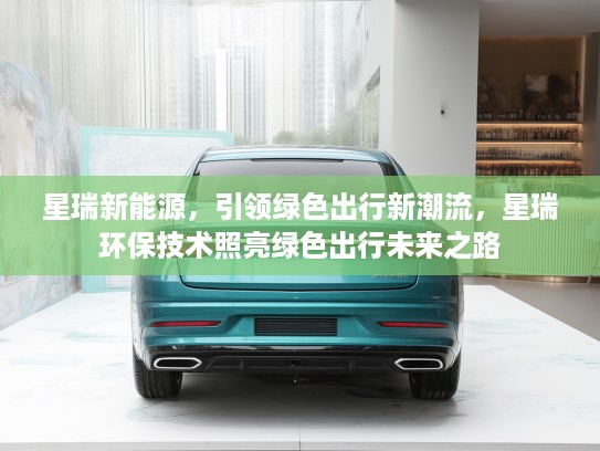 星瑞新能源，引领绿色出行新潮流，星瑞环保技术照亮绿色出行未来之路