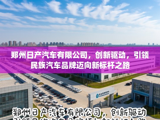 郑州日产汽车有限公司，创新驱动，引领民族汽车品牌迈向新标杆之路