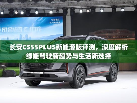 长安CS55PLUS新能源版评测，深度解析绿能驾驶新趋势与生活新选择