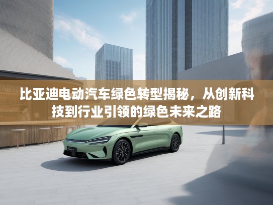 比亚迪电动汽车绿色转型揭秘，从创新科技到行业引领的绿色未来之路
