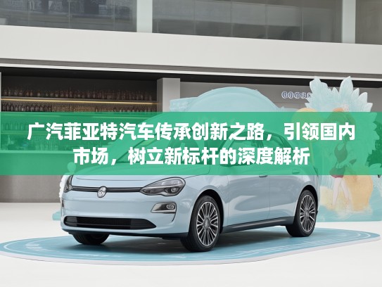 广汽菲亚特汽车传承创新之路，引领国内市场，树立新标杆的深度解析