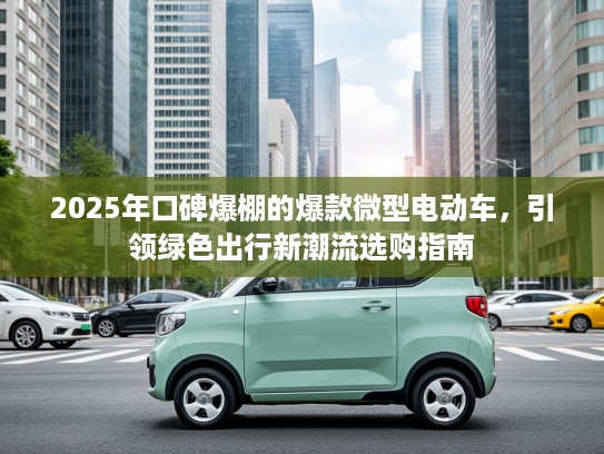 2025年口碑爆棚的爆款微型电动车，引领绿色出行新潮流选购指南