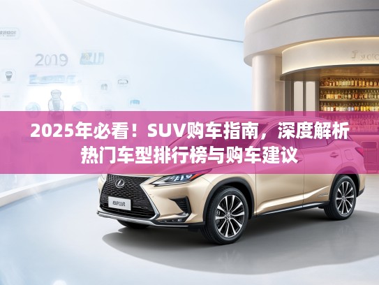 2025年必看！SUV购车指南，深度解析热门车型排行榜与购车建议