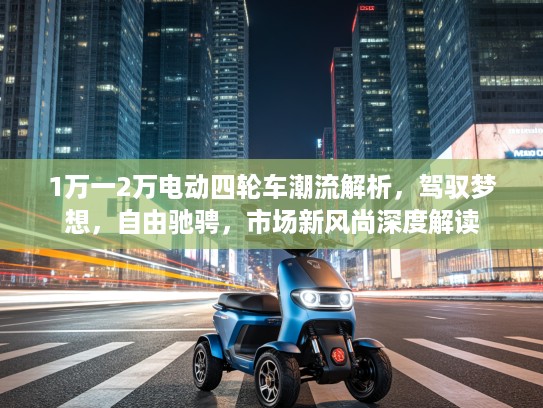1万一2万电动四轮车潮流解析，驾驭梦想，自由驰骋，市场新风尚深度解读