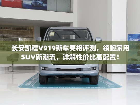长安凯程V919新车亮相评测，领跑家用SUV新潮流，详解性价比高配置！