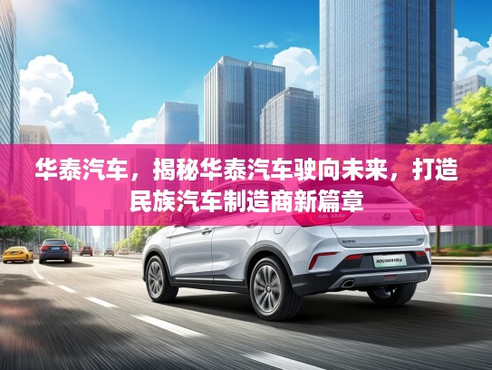 华泰汽车，揭秘华泰汽车驶向未来，打造民族汽车制造商新篇章