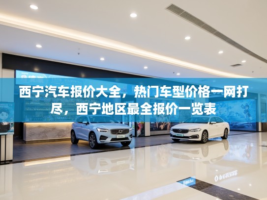 西宁汽车报价大全，热门车型价格一网打尽，西宁地区最全报价一览表
