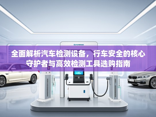 全面解析汽车检测设备，行车安全的核心守护者与高效检测工具选购指南