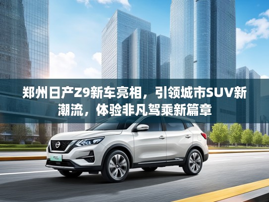郑州日产Z9新车亮相，引领城市SUV新潮流，体验非凡驾乘新篇章