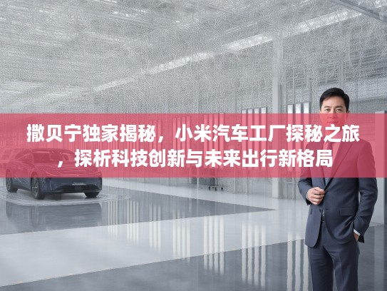 撒贝宁独家揭秘，小米汽车工厂探秘之旅，探析科技创新与未来出行新格局