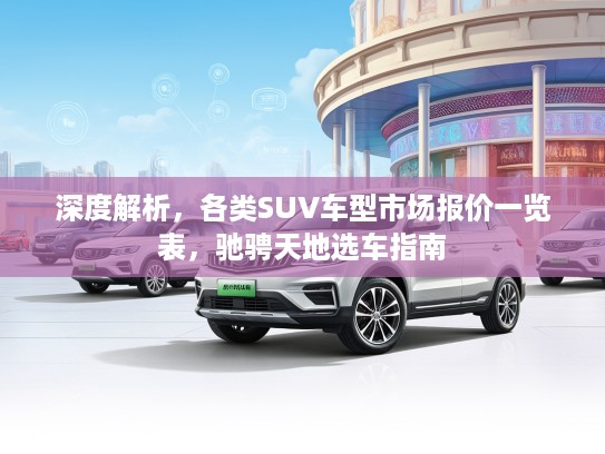 深度解析，各类SUV车型市场报价一览表，驰骋天地选车指南