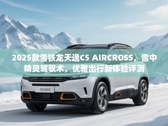 2025款雪铁龙天逸C5 AIRCROSS，雪中精灵驾驭术，优雅出行新体验评测