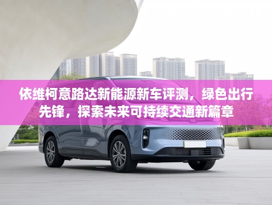 依维柯意路达新能源新车评测，绿色出行先锋，探索未来可持续交通新篇章