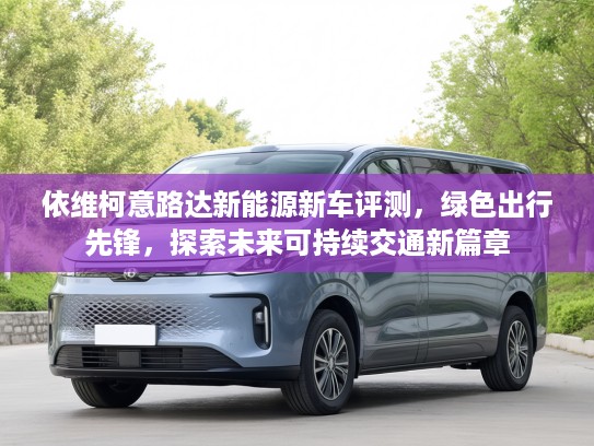 依维柯意路达新能源新车评测，绿色出行先锋，探索未来可持续交通新篇章
