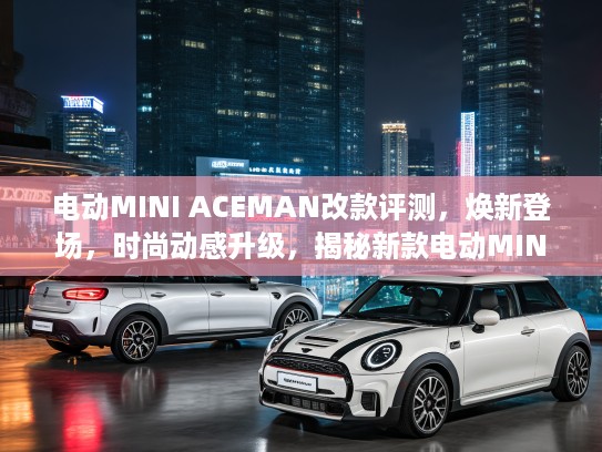 电动MINI ACEMAN改款评测，焕新登场，时尚动感升级，揭秘新款电动MINI ACEMAN亮点与性能