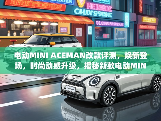 电动MINI ACEMAN改款评测，焕新登场，时尚动感升级，揭秘新款电动MINI ACEMAN亮点与性能