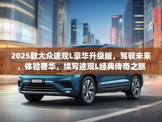 2025款大众途观L豪华升级版，驾驭未来，体验奢华，续写途观L经典传奇之旅