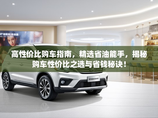 高性价比购车指南，精选省油能手，揭秘购车性价比之选与省钱秘诀！