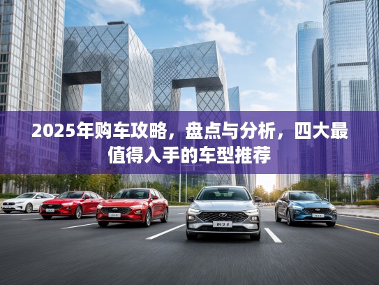 2025年购车攻略，盘点与分析，四大最值得入手的车型推荐