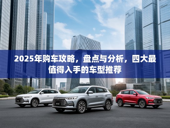 2025年购车攻略，盘点与分析，四大最值得入手的车型推荐