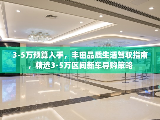 3-5万预算入手，丰田品质生活驾驭指南，精选3-5万区间新车导购策略