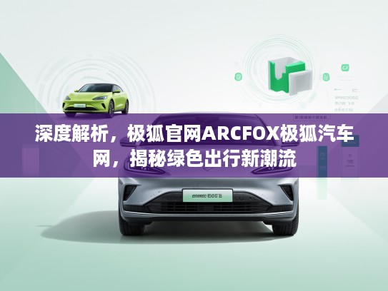 深度解析，极狐官网ARCFOX极狐汽车网，揭秘绿色出行新潮流